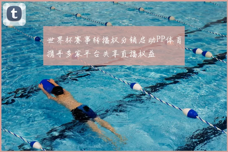 世界杯赛事转播权分销启动PP体育携手多家平台共享直播权益