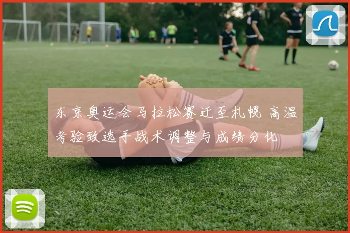 东京奥运会马拉松赛迁至札幌 高温考验致选手战术调整与成绩分化