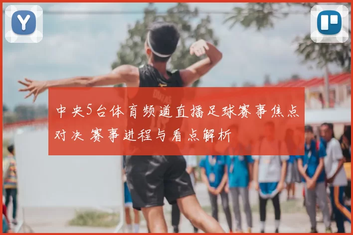 中央5台体育频道直播足球赛事焦点对决 赛事进程与看点解析