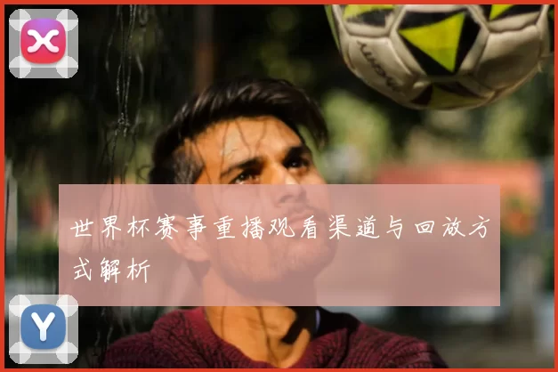 世界杯赛事重播观看渠道与回放方式解析