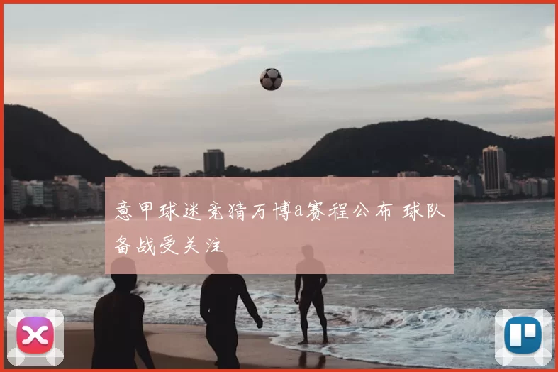 意甲球迷竞猜万博a赛程公布 球队备战受关注